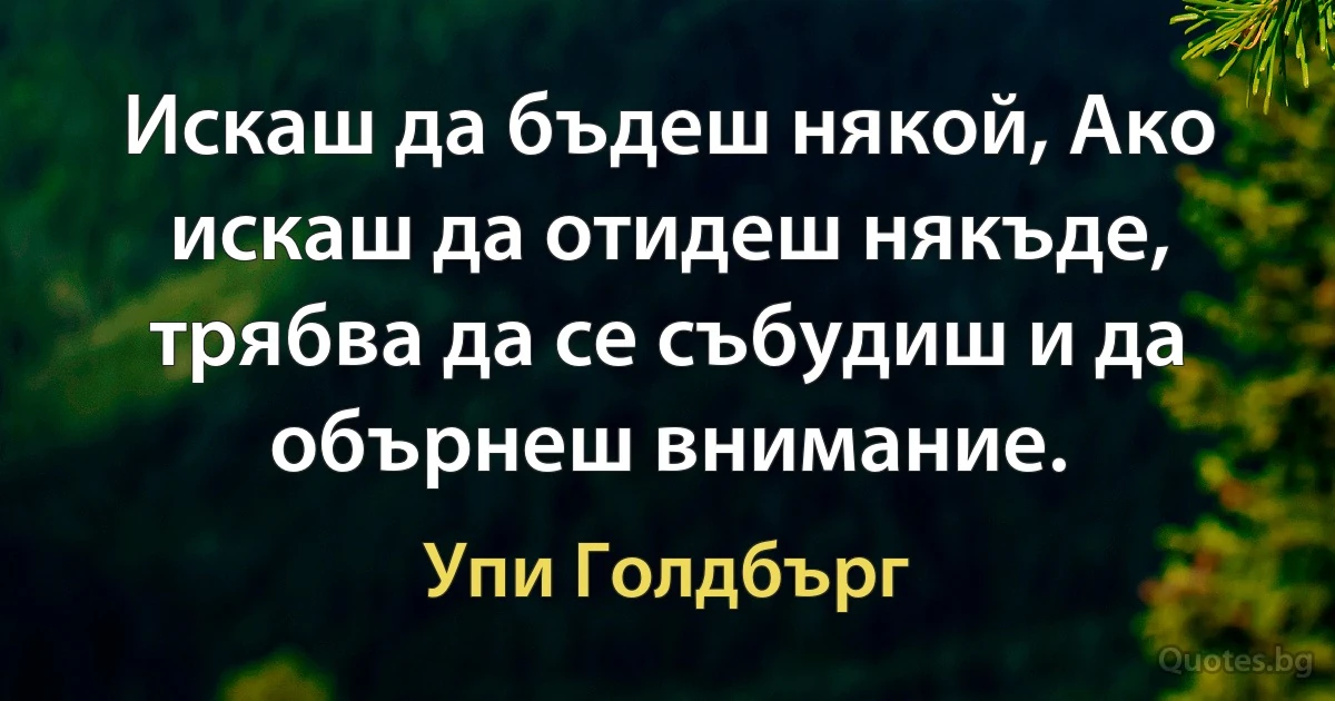 Искаш да бъдеш някой, Ако искаш да отидеш някъде, трябва да се събудиш и да обърнеш внимание. (Упи Голдбърг)