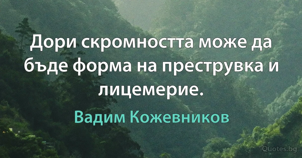 Дори скромността може да бъде форма на преструвка и лицемерие. (Вадим Кожевников)