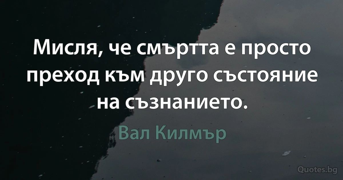 Мисля, че смъртта е просто преход към друго състояние на съзнанието. (Вал Килмър)