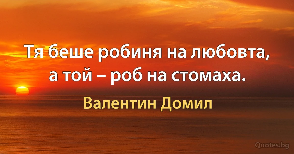 Тя беше робиня на любовта, а той – роб на стомаха. (Валентин Домил)