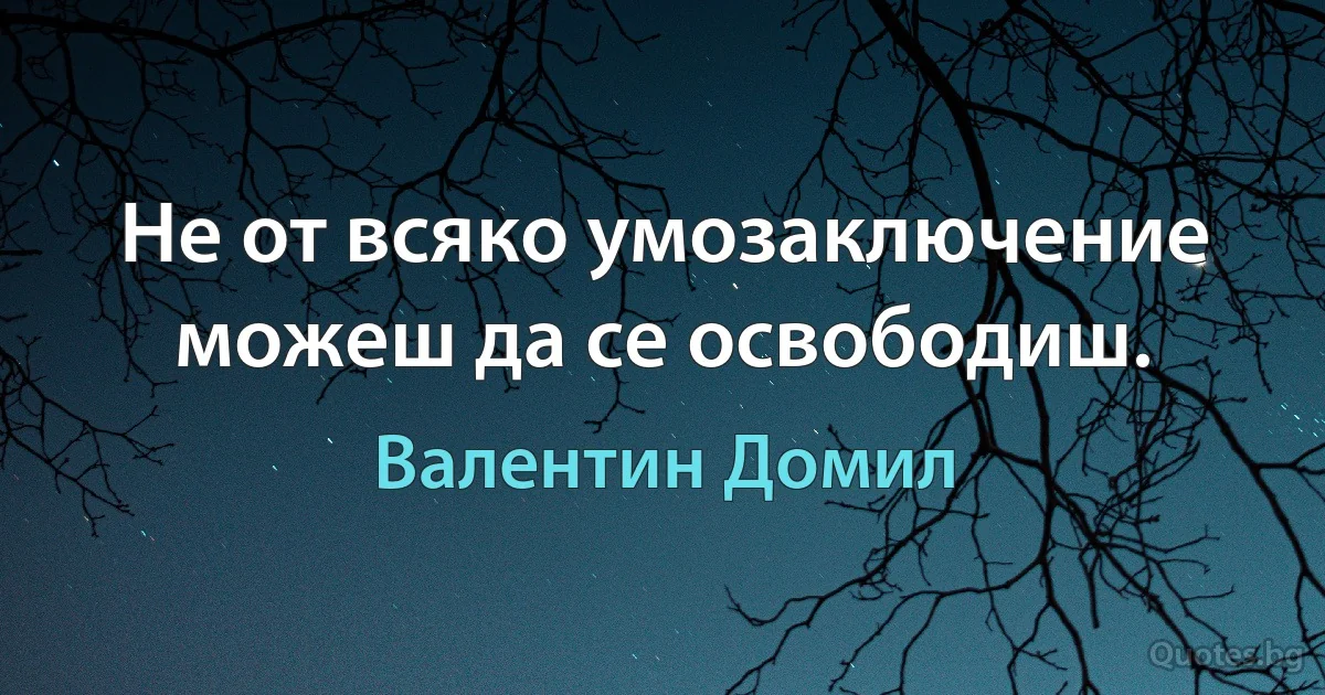 Не от всяко умозаключение можеш да се освободиш. (Валентин Домил)