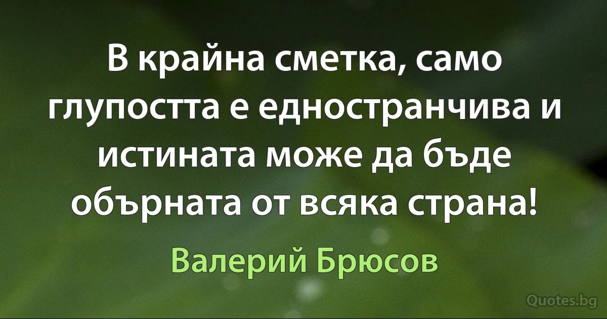 В крайна сметка, само глупостта е едностранчива и истината може да бъде обърната от всяка страна! (Валерий Брюсов)