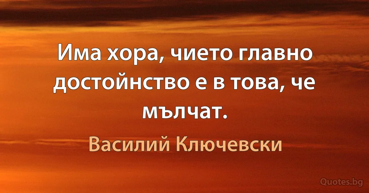 Има хора, чието главно достойнство е в това, че мълчат. (Василий Ключевски)