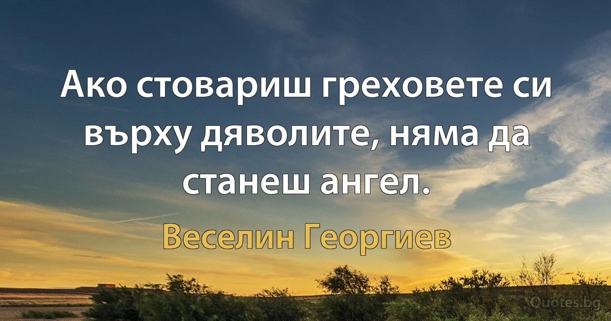 Ако стовариш греховете си върху дяволите, няма да станеш ангел. (Веселин Георгиев)