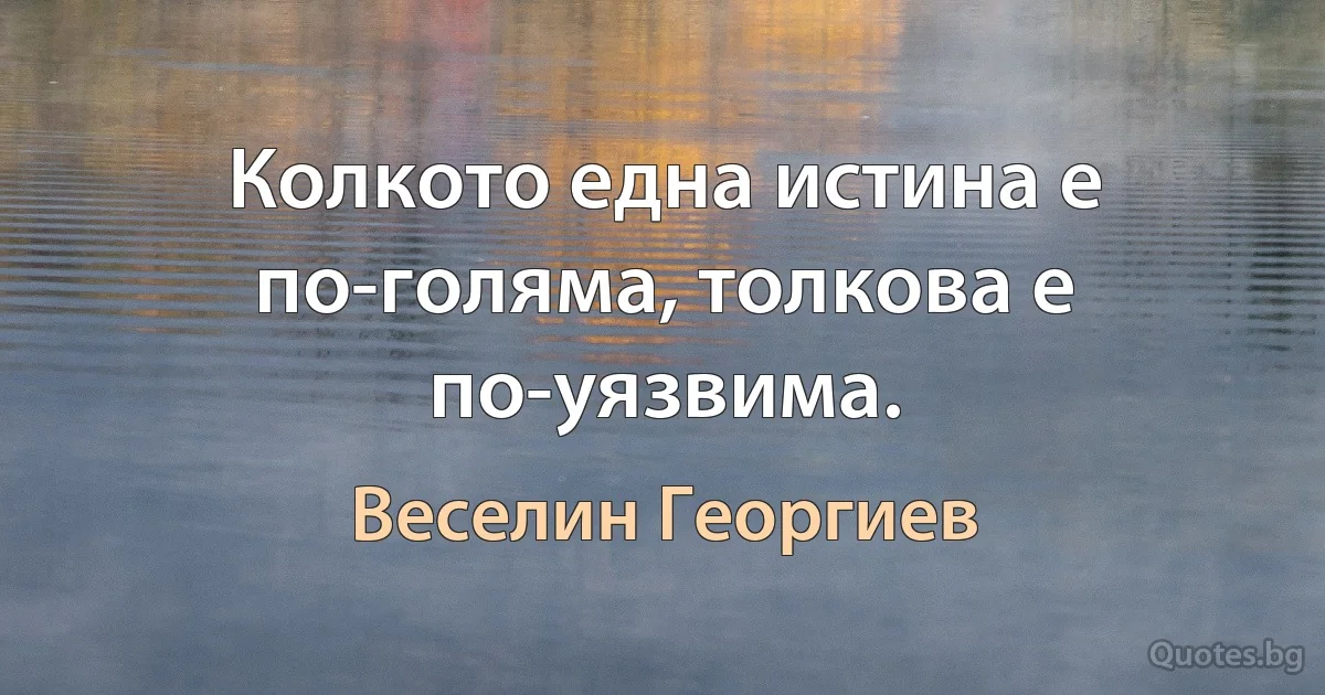 Колкото една истина е по-голяма, толкова е по-уязвима. (Веселин Георгиев)