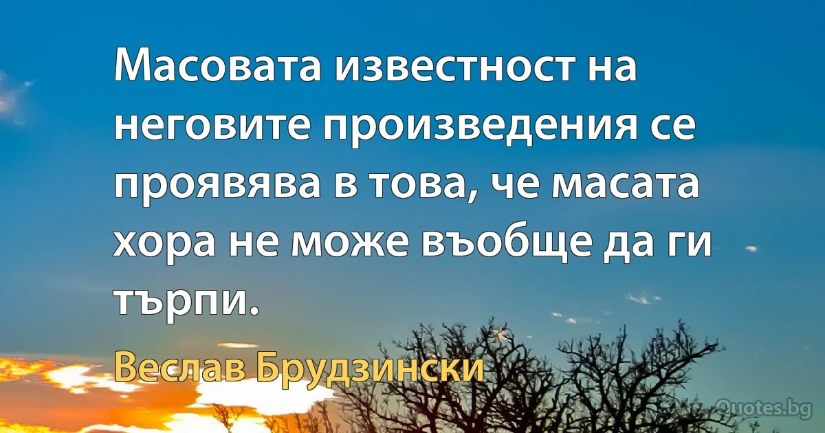 Масовата известност на неговите произведения се проявява в това, че масата хора не може въобще да ги търпи. (Веслав Брудзински)