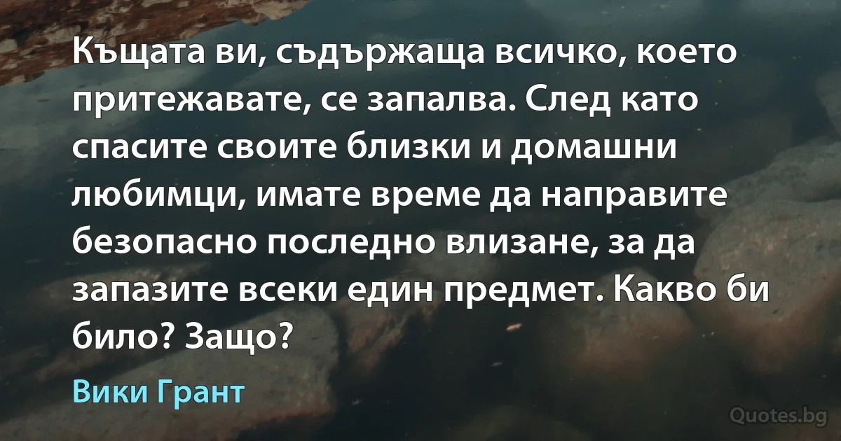 Къщата ви, съдържаща всичко, което притежавате, се запалва. След като спасите своите близки и домашни любимци, имате време да направите безопасно последно влизане, за да запазите всеки един предмет. Какво би било? Защо? (Вики Грант)