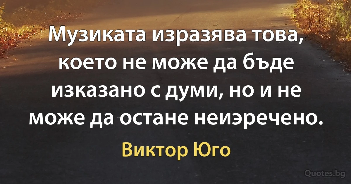 Музиката изразява това, което не може да бъде изказано с думи, но и не може да остане неиэречено. (Виктор Юго)