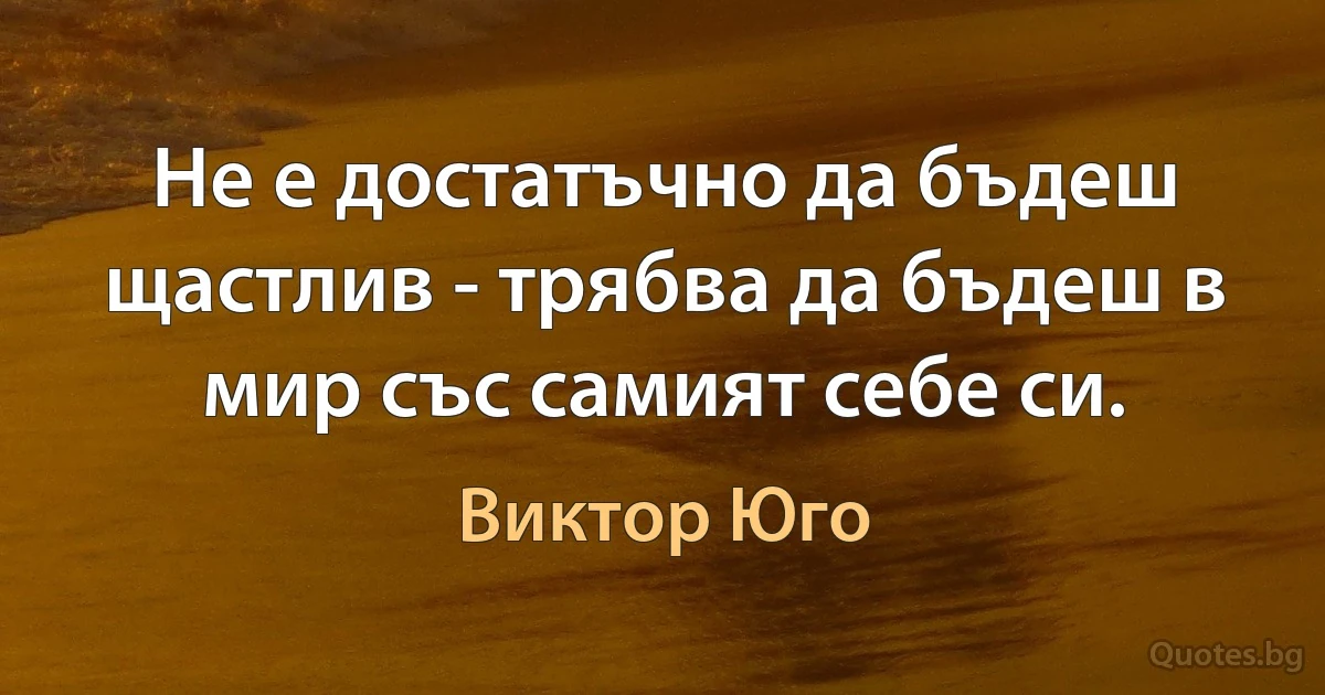 Не е достатъчно да бъдеш щастлив - трябва да бъдеш в мир със самият себе си. (Виктор Юго)