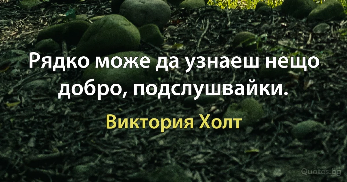 Рядко може да узнаеш нещо добро, подслушвайки. (Виктория Холт)