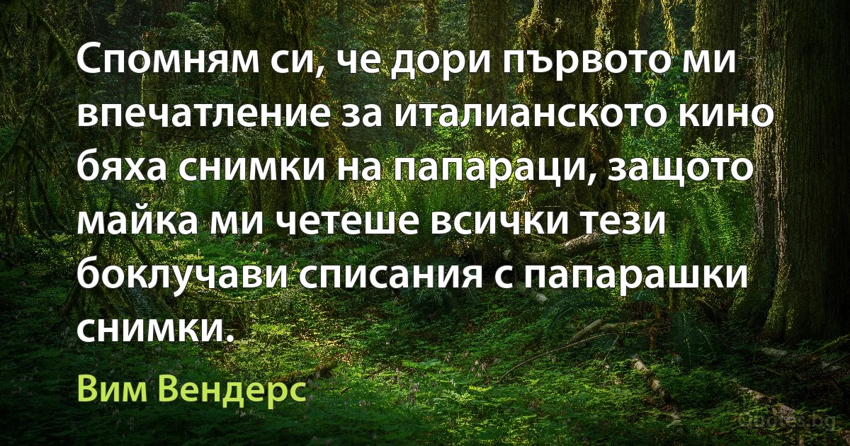 Спомням си, че дори първото ми впечатление за италианското кино бяха снимки на папараци, защото майка ми четеше всички тези боклучави списания с папарашки снимки. (Вим Вендерс)