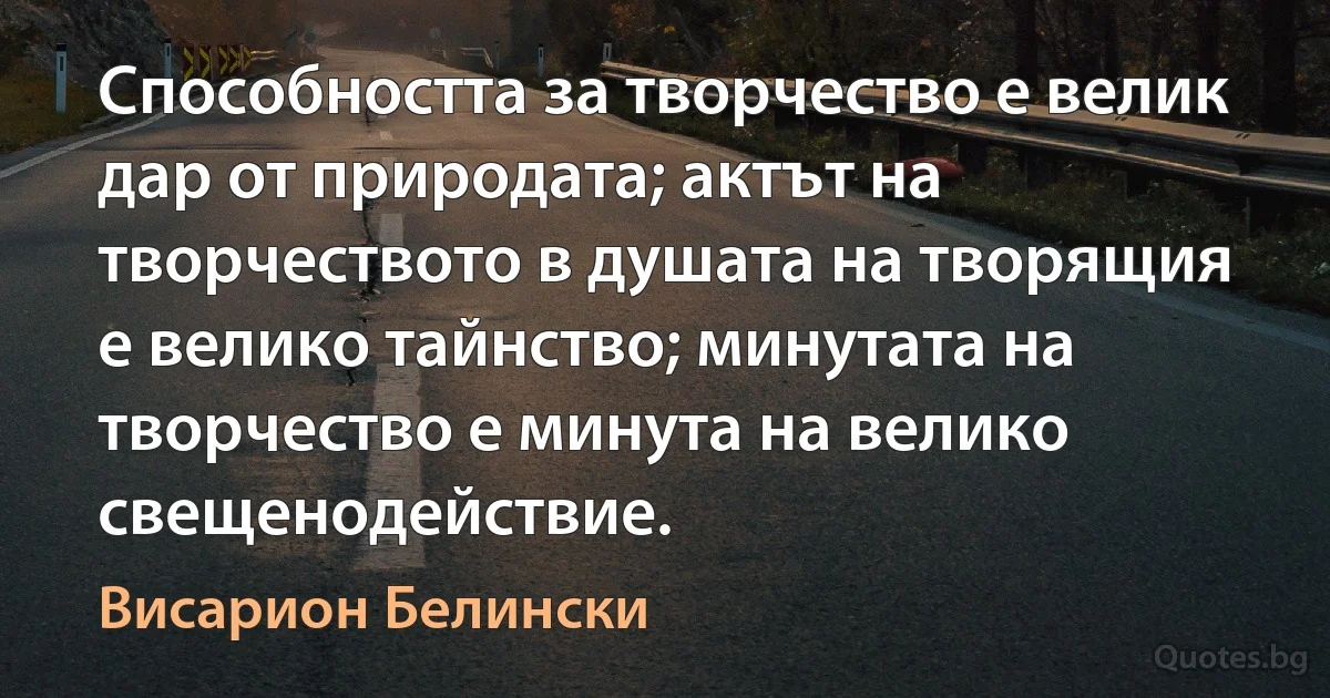 Способността за творчество е велик дар от природата; актът на творчеството в душата на творящия е велико тайнство; минутата на творчество е минута на велико свещенодействие. (Висарион Белински)