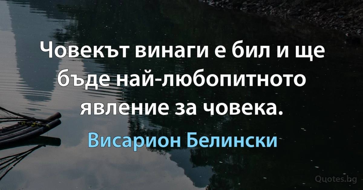 Човекът винаги е бил и ще бъде най-любопитното явление за човека. (Висарион Белински)