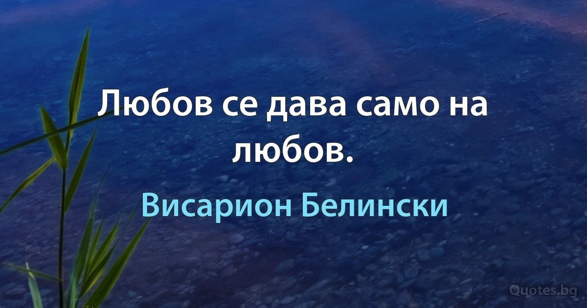 Любов се дава само на любов. (Висарион Белински)