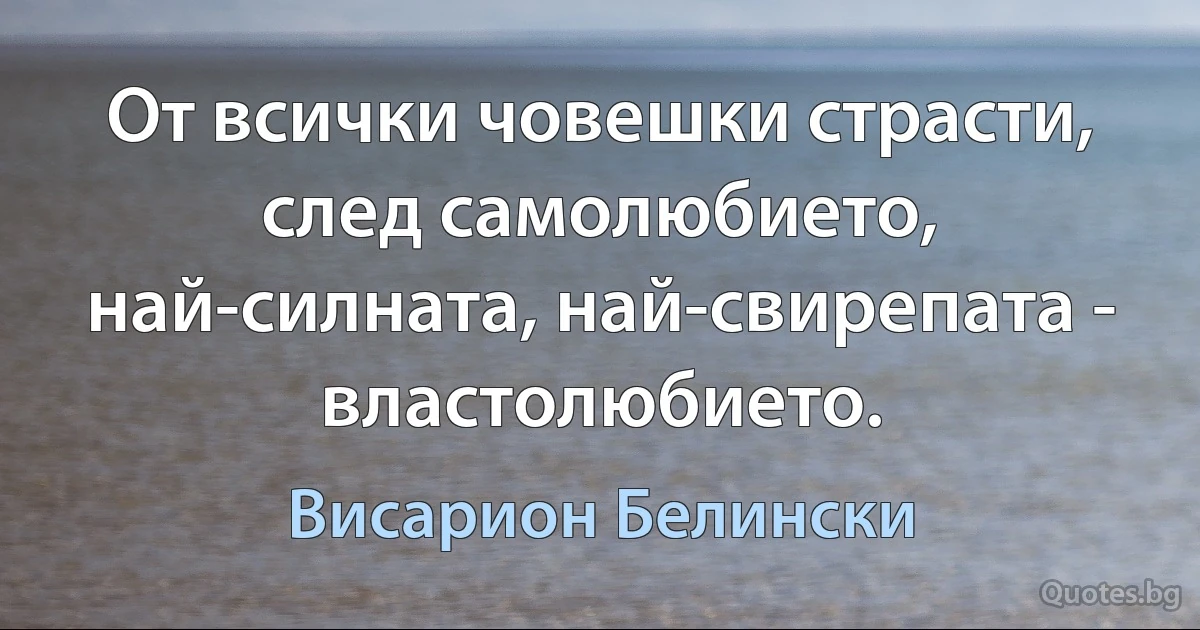 От всички човешки страсти, след самолюбието, най-силната, най-свирепата - властолюбието. (Висарион Белински)