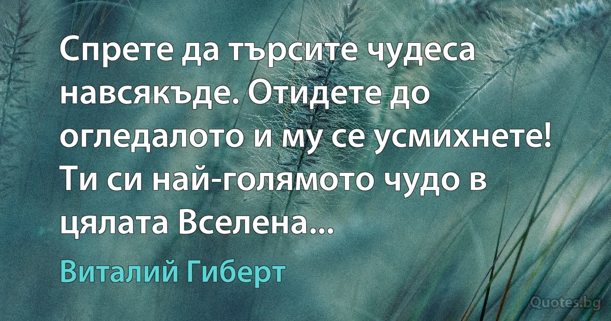 Спрете да търсите чудеса навсякъде. Отидете до огледалото и му се усмихнете! Ти си най-голямото чудо в цялата Вселена... (Виталий Гиберт)