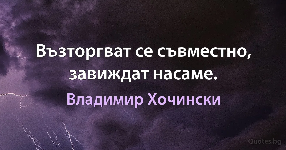 Възторгват се съвместно, завиждат насаме. (Владимир Хочински)