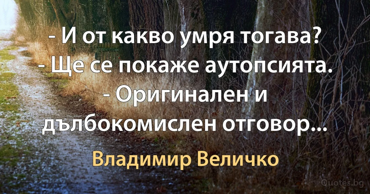 - И от какво умря тогава? - Ще се покаже аутопсията. - Оригинален и дълбокомислен отговор... (Владимир Величко)