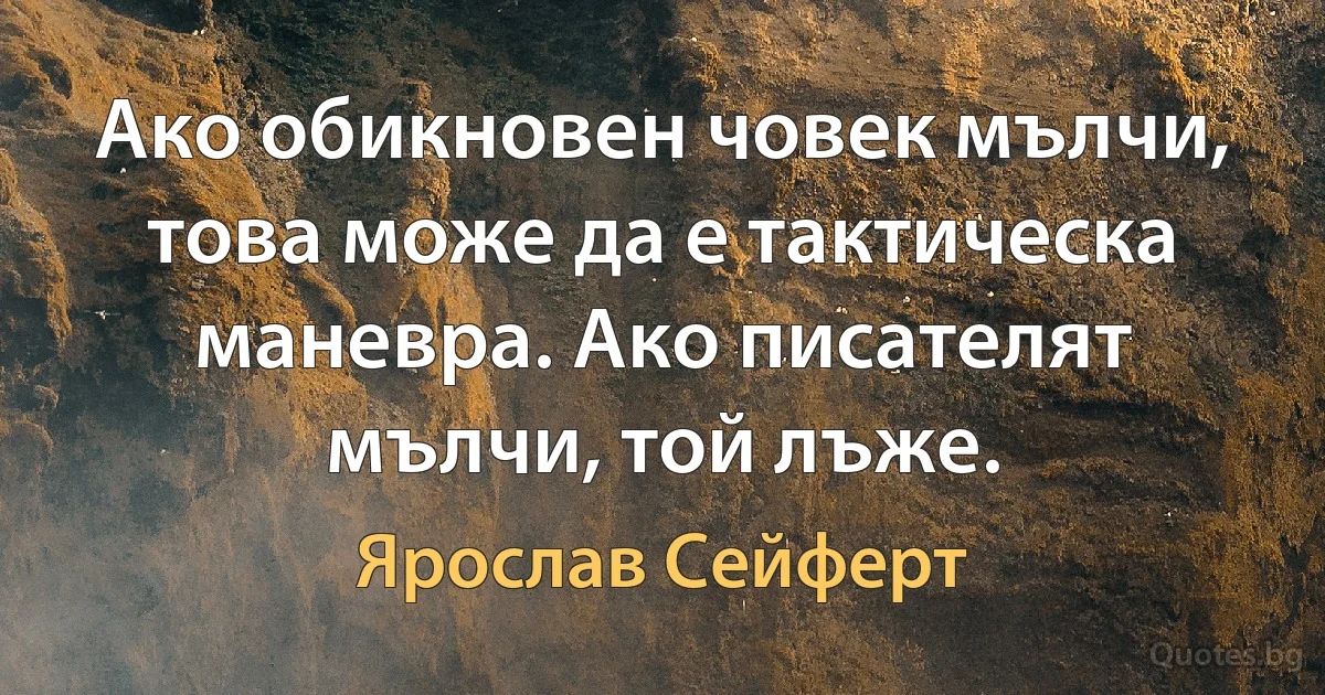 Ако обикновен човек мълчи, това може да е тактическа маневра. Ако писателят мълчи, той лъже. (Ярослав Сейферт)