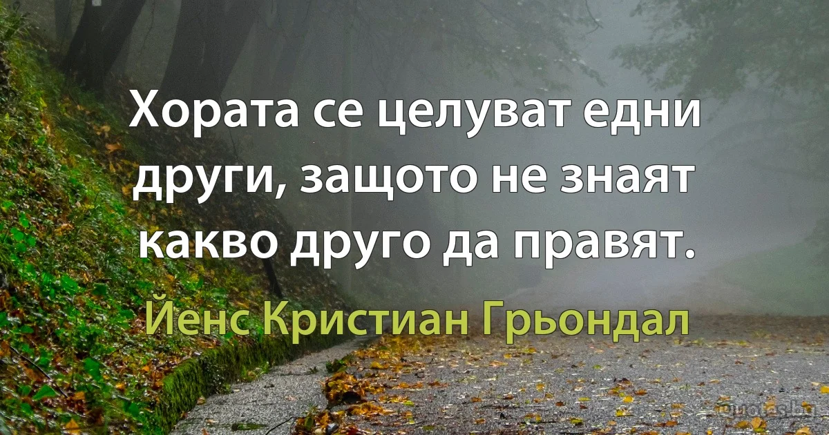 Хората се целуват едни други, защото не знаят какво друго да правят. (Йенс Кристиан Грьондал)