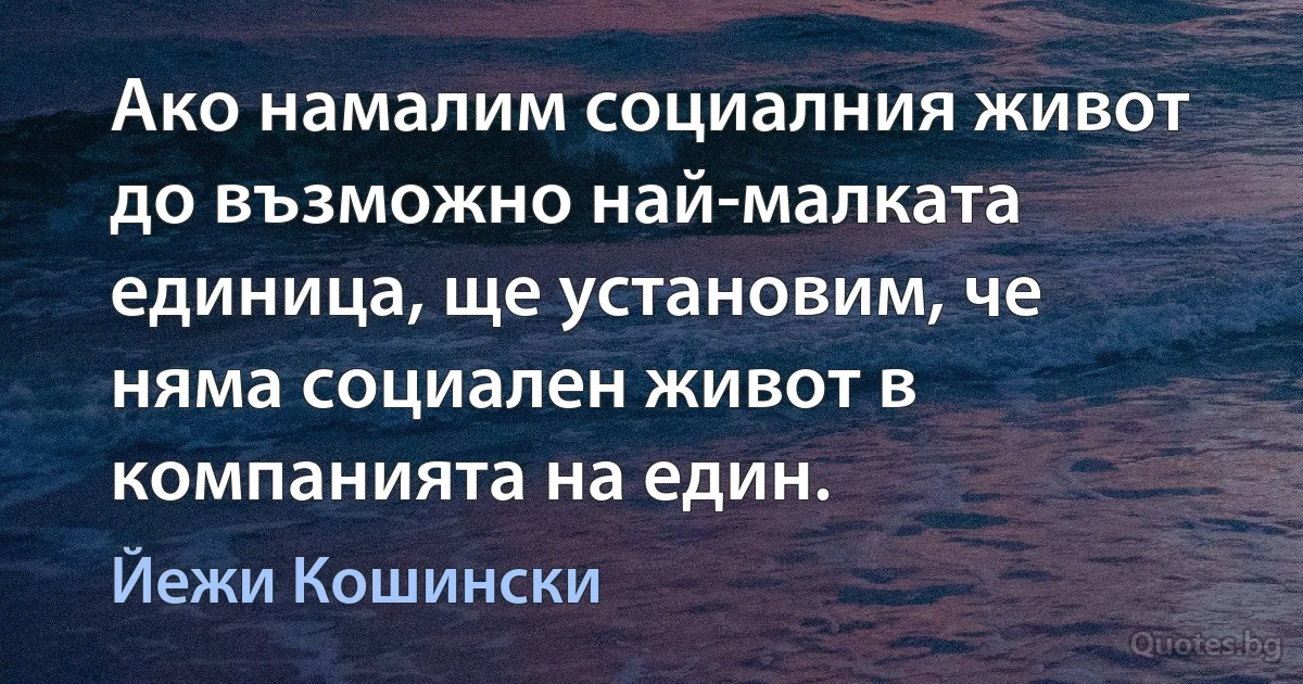 Ако намалим социалния живот до възможно най-малката единица, ще установим, че няма социален живот в компанията на един. (Йежи Кошински)