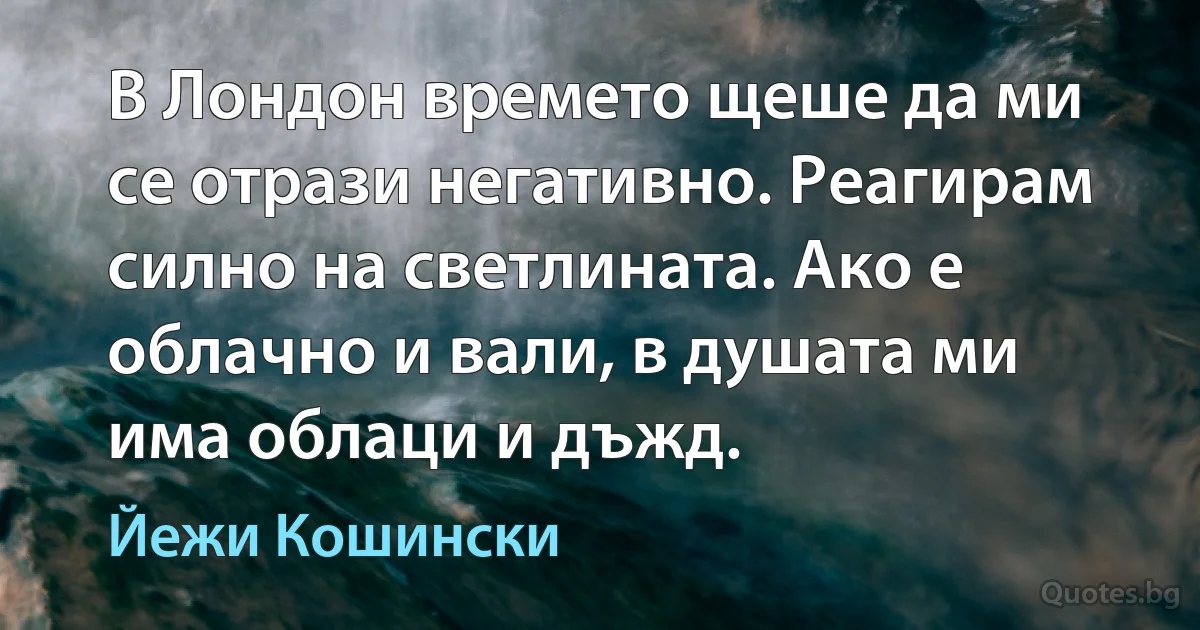 В Лондон времето щеше да ми се отрази негативно. Реагирам силно на светлината. Ако е облачно и вали, в душата ми има облаци и дъжд. (Йежи Кошински)