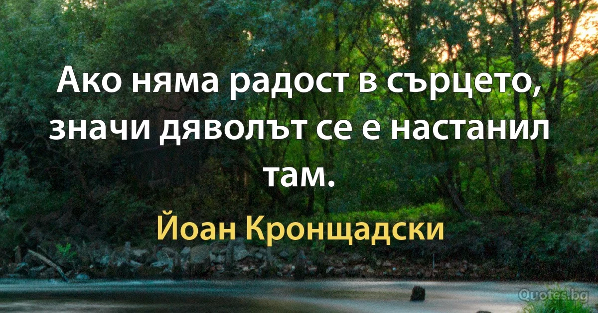 Ако няма радост в сърцето, значи дяволът се е настанил там. (Йоан Кронщадски)