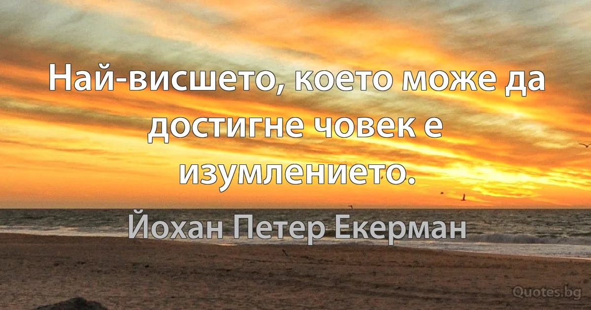 Най-висшето, което може да достигне човек е изумлението. (Йохан Петер Екерман)