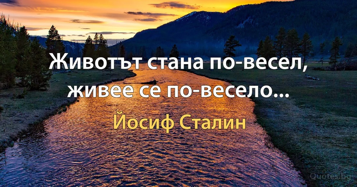 Животът стана по-весел, живее се по-весело... (Йосиф Сталин)