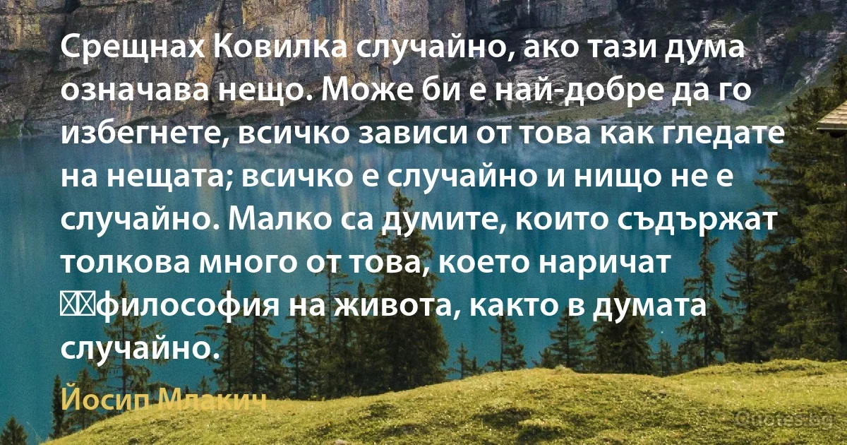 Срещнах Ковилка случайно, ако тази дума означава нещо. Може би е най-добре да го избегнете, всичко зависи от това как гледате на нещата; всичко е случайно и нищо не е случайно. Малко са думите, които съдържат толкова много от това, което наричат ​​философия на живота, както в думата случайно. (Йосип Млакич)