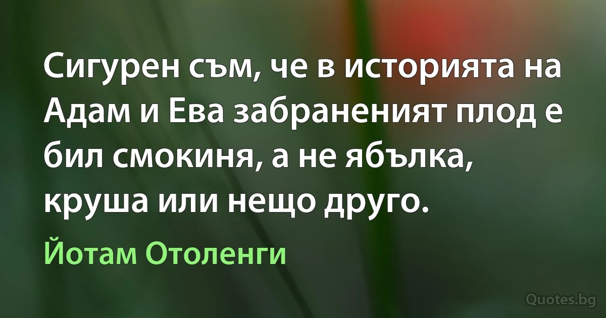 Сигурен съм, че в историята на Адам и Ева забраненият плод е бил смокиня, а не ябълка, круша или нещо друго. (Йотам Отоленги)