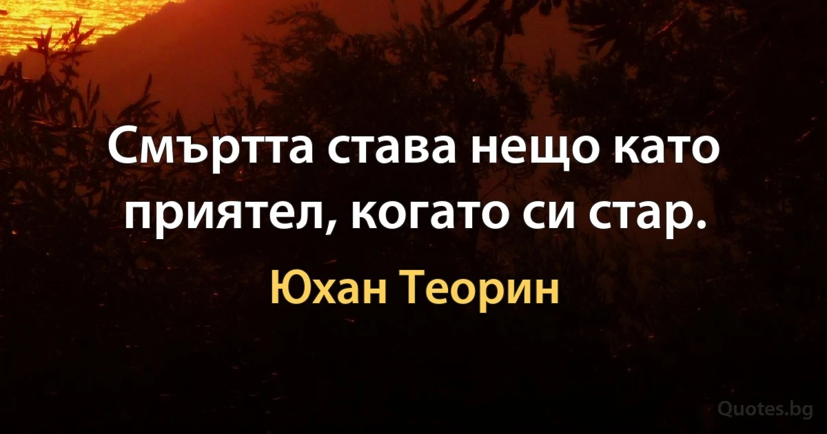 Смъртта става нещо като приятел, когато си стар. (Юхан Теорин)