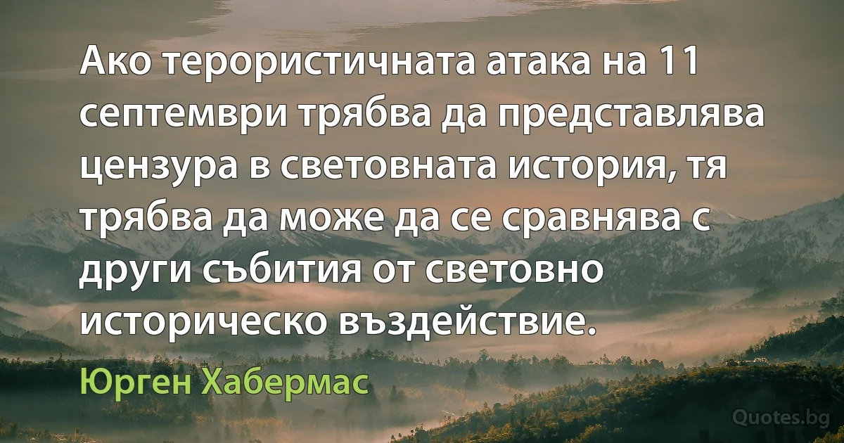 Ако терористичната атака на 11 септември трябва да представлява цензура в световната история, тя трябва да може да се сравнява с други събития от световно историческо въздействие. (Юрген Хабермас)