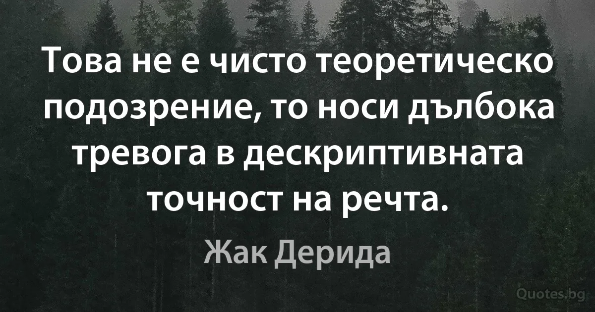 Това не е чисто теоретическо подозрение, то носи дълбока тревога в дескриптивната точност на речта. (Жак Дерида)