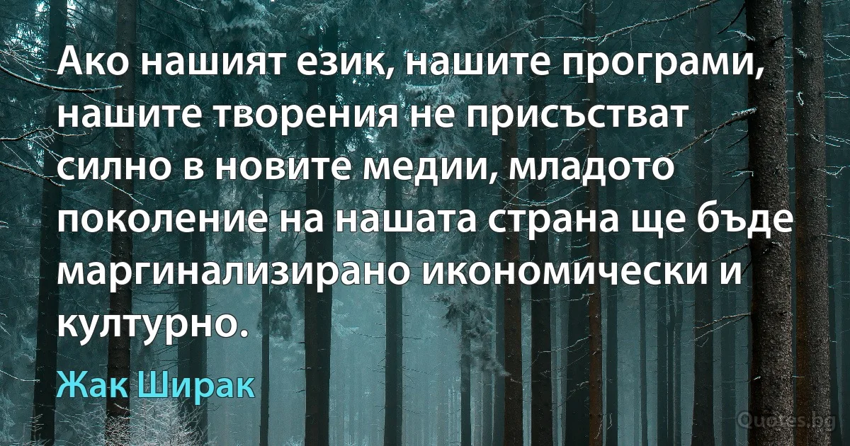 Ако нашият език, нашите програми, нашите творения не присъстват силно в новите медии, младото поколение на нашата страна ще бъде маргинализирано икономически и културно. (Жак Ширак)