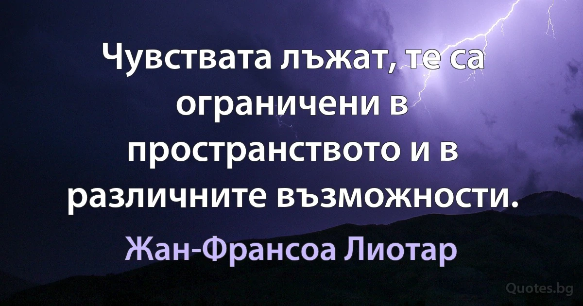 Чувствата лъжат, те са ограничени в пространството и в различните възможности. (Жан-Франсоа Лиотар)