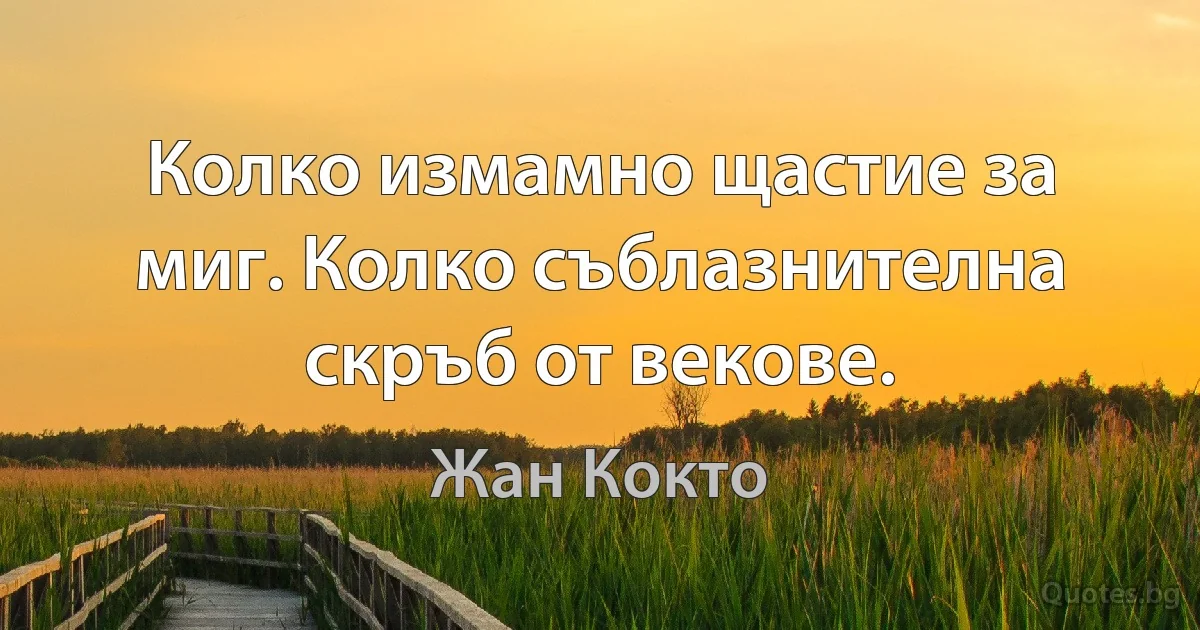 Колко измамно щастие за миг. Колко съблазнителна скръб от векове. (Жан Кокто)