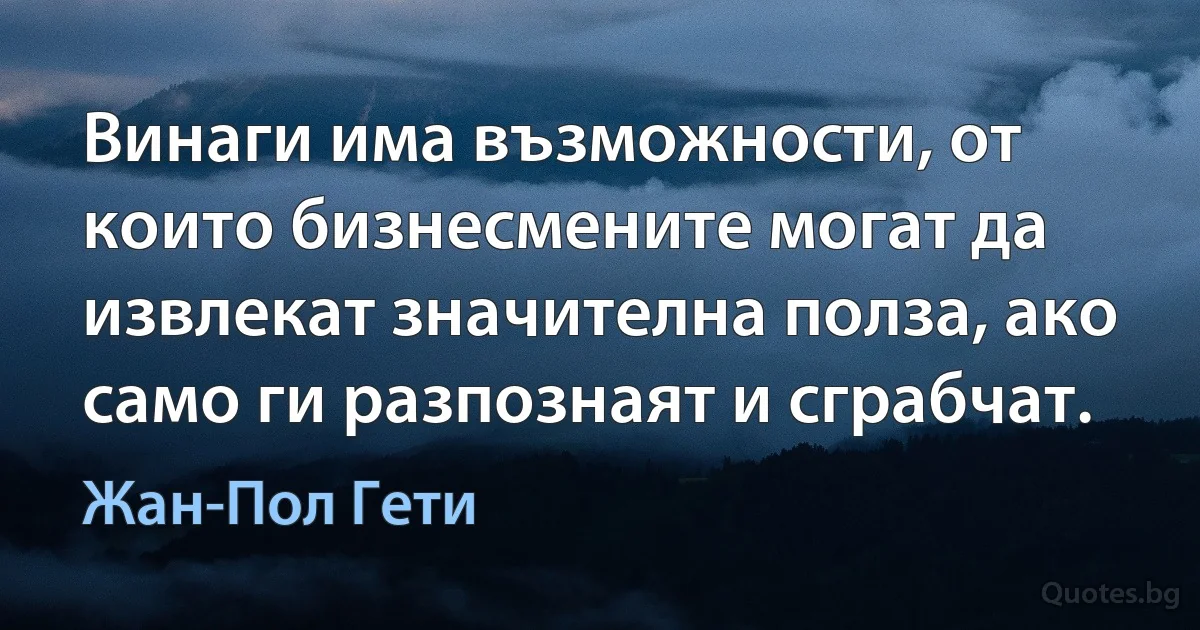 Винаги има възможности, от които бизнесмените могат да извлекат значителна полза, ако само ги разпознаят и сграбчат. (Жан-Пол Гети)