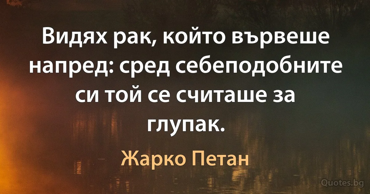 Видях рак, който вървеше напред: сред себеподобните си той се считаше за глупак. (Жарко Петан)