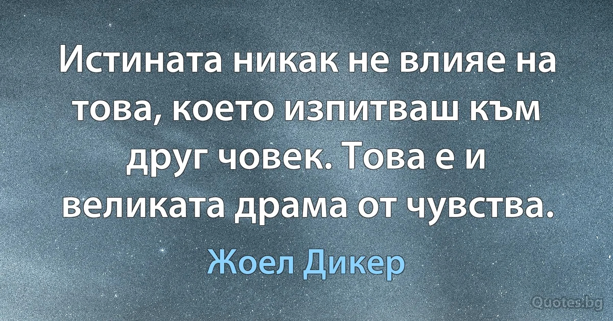 Истината никак не влияе на това, което изпитваш към друг човек. Това е и великата драма от чувства. (Жоел Дикер)