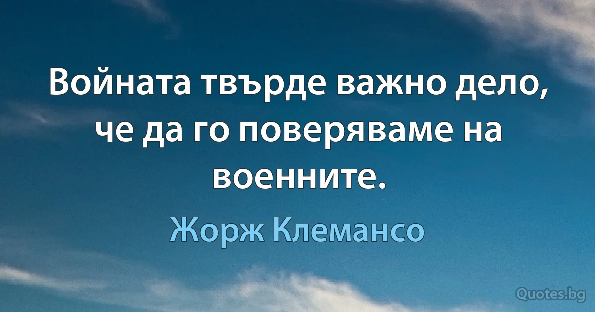 Войната твърде важно дело, че да го поверяваме на военните. (Жорж Клемансо)