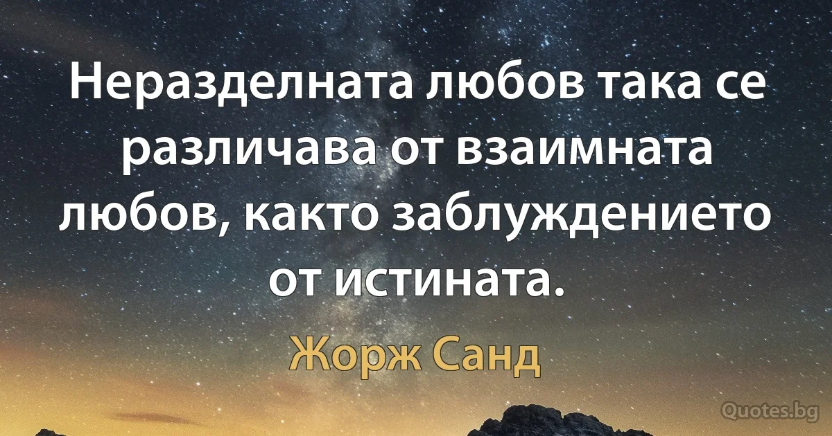 Неразделната любов така се различава от взаимната любов, както заблуждението от истината. (Жорж Санд)