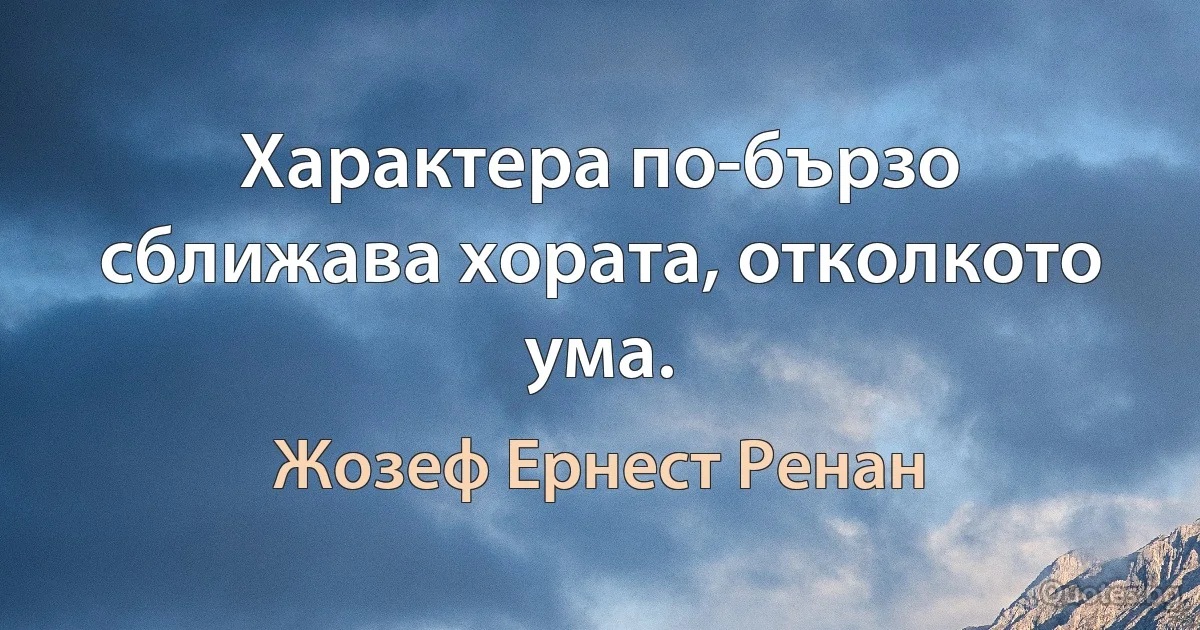 Характера по-бързо сближава хората, отколкото ума. (Жозеф Ернест Ренан)