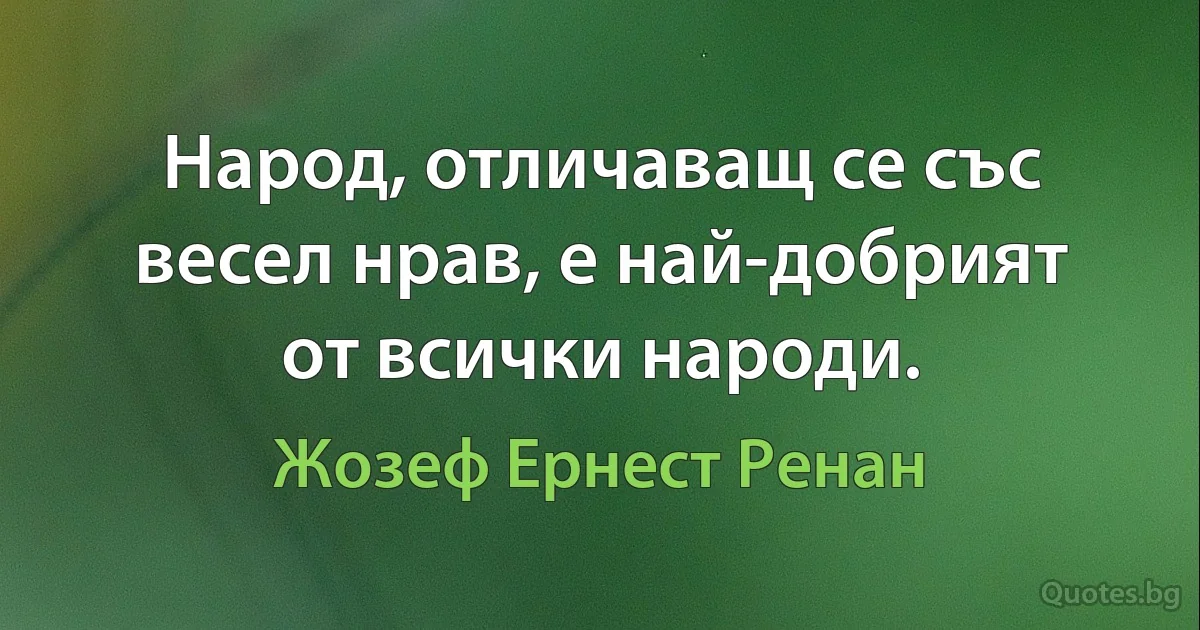 Народ, отличаващ се със весел нрав, е най-добрият от всички народи. (Жозеф Ернест Ренан)