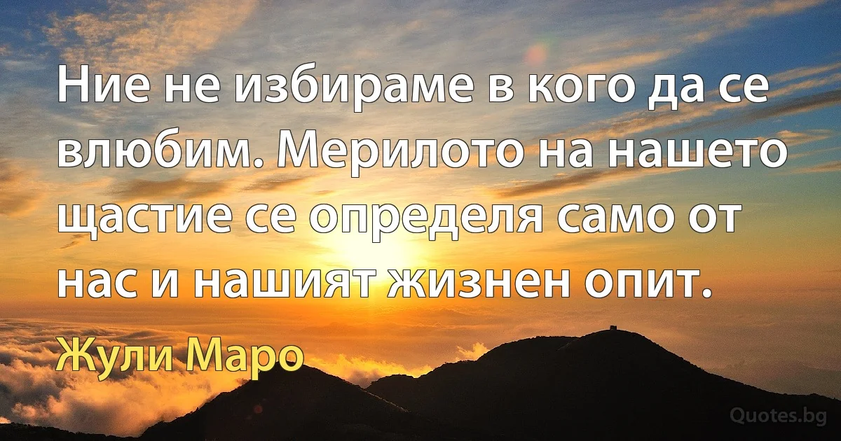 Ние не избираме в кого да се влюбим. Мерилото на нашето щастие се определя само от нас и нашият жизнен опит. (Жули Маро)