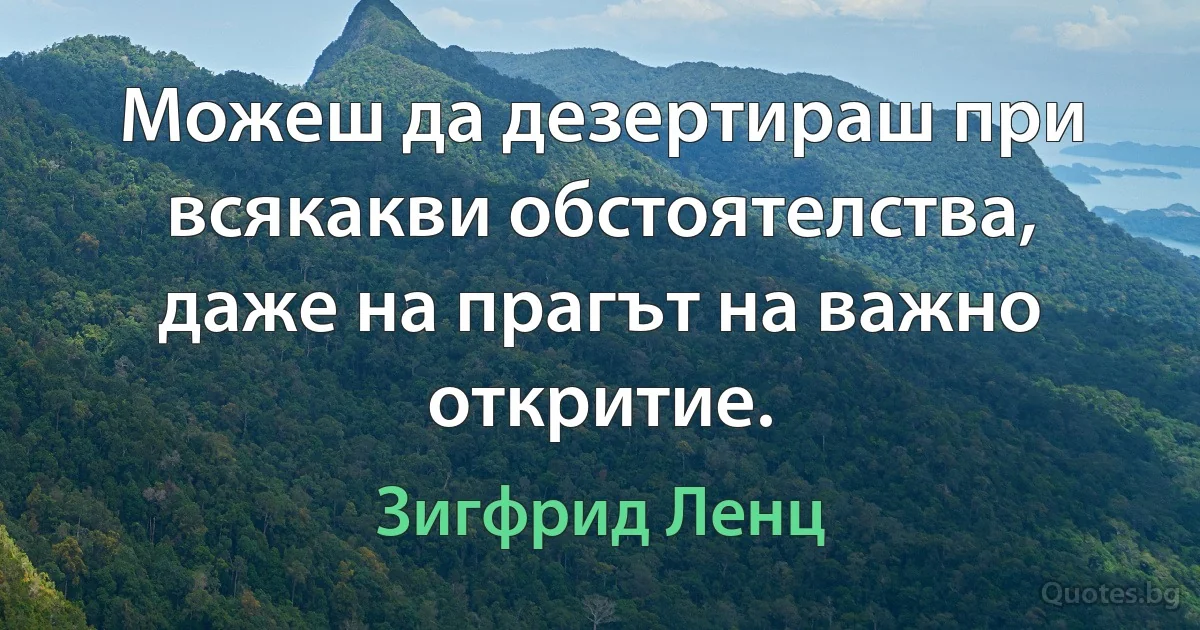 Можеш да дезертираш при всякакви обстоятелства, даже на прагът на важно откритие. (Зигфрид Ленц)