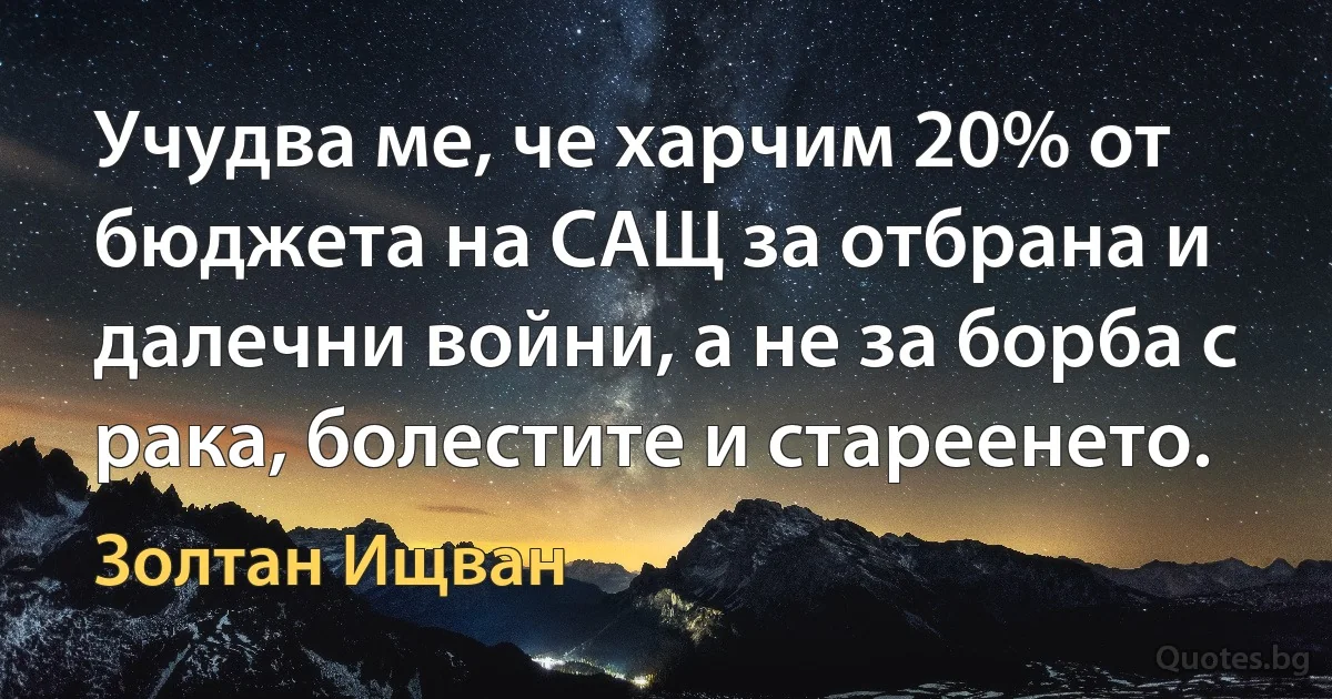 Учудва ме, че харчим 20% от бюджета на САЩ за отбрана и далечни войни, а не за борба с рака, болестите и стареенето. (Золтан Ищван)