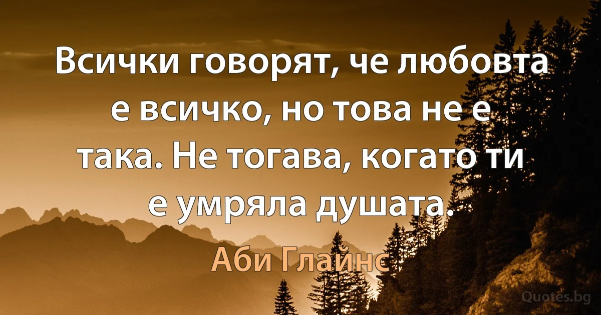 Всички говорят, че любовта е всичко, но това не е така. Не тогава, когато ти е умряла душата. (Аби Глайнс)