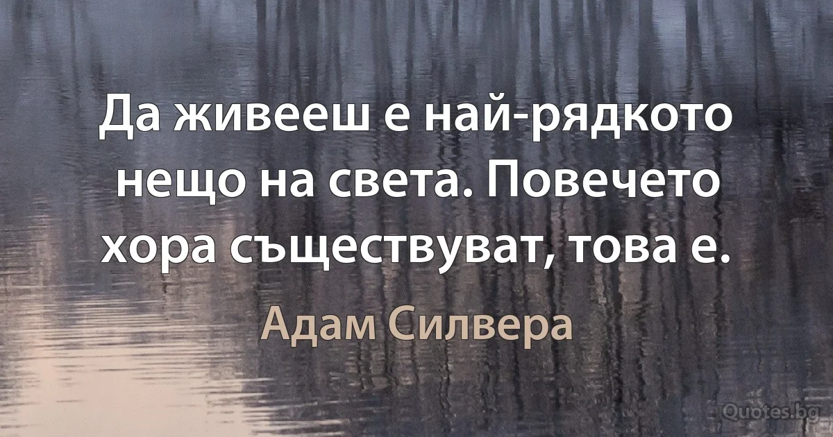 Да живееш е най-рядкото нещо на света. Повечето хора съществуват, това е. (Адам Силвера)