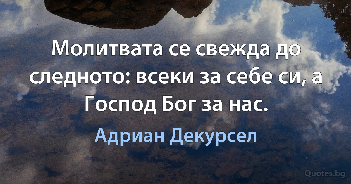 Молитвата се свежда до следното: всеки за себе си, а Господ Бог за нас. (Адриан Декурсел)